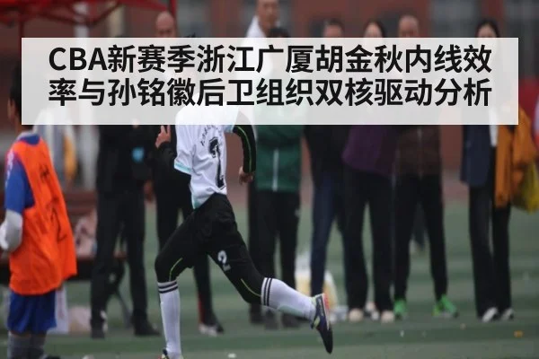 CBA新赛季浙江广厦胡金秋内线效率与孙铭徽后卫组织双核驱动分析 - kaiyun
