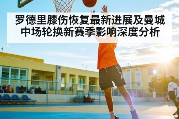 罗德里膝伤恢复最新进展及曼城中场轮换新赛季影响深度分析